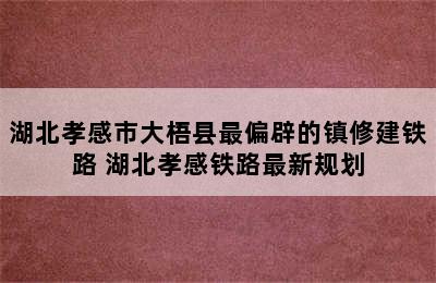 湖北孝感市大梧县最偏辟的镇修建铁路 湖北孝感铁路最新规划